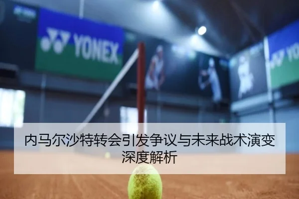 内马尔沙特转会引发争议与未来战术演变深度解析