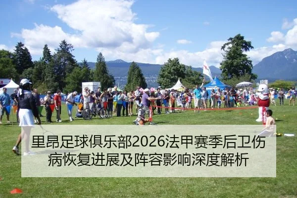 里昂足球俱乐部2026法甲赛季后卫伤病恢复进展及阵容影响深度解析