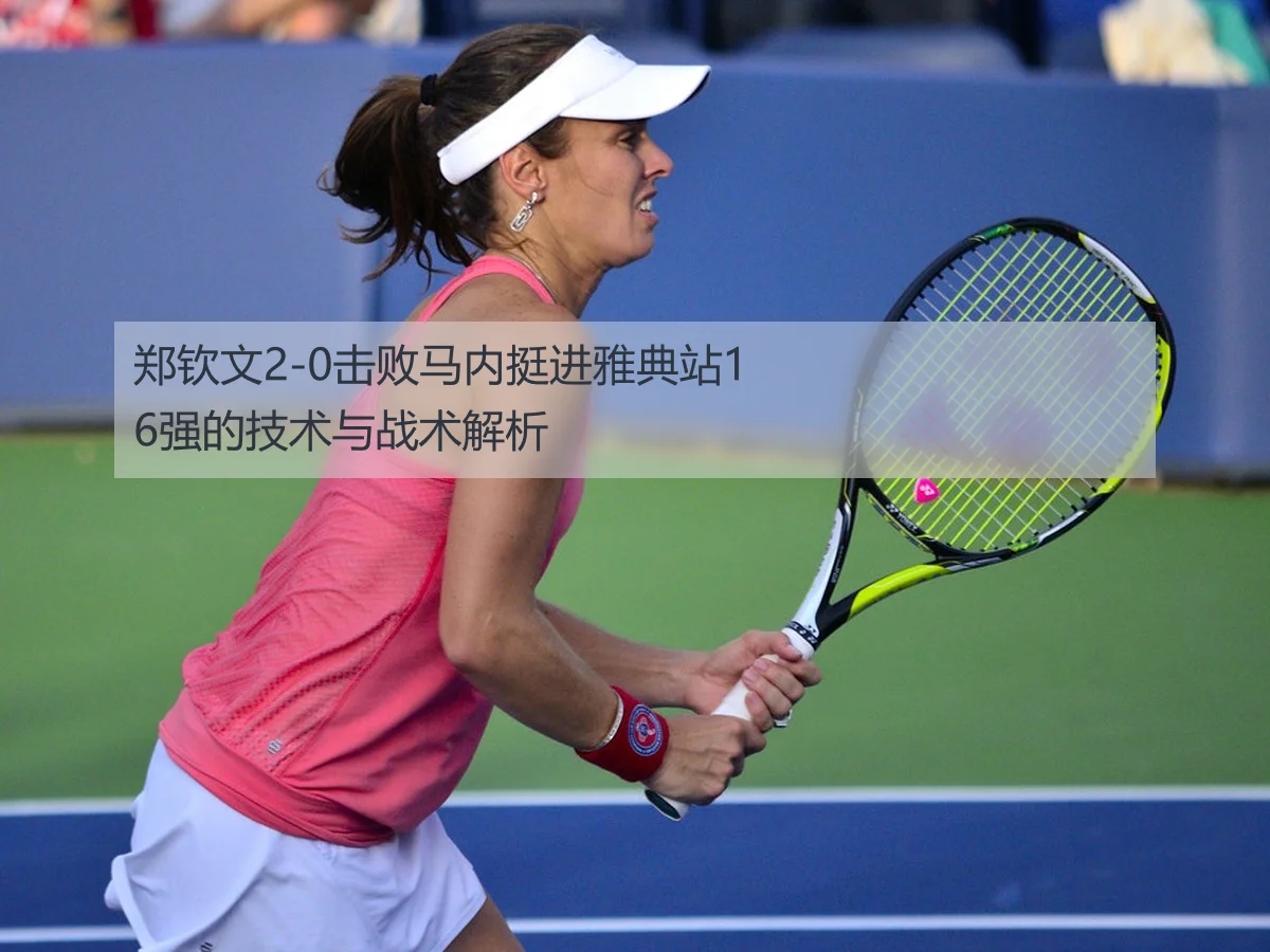 郑钦文2-0击败马内挺进雅典站16强的技术与战术解析